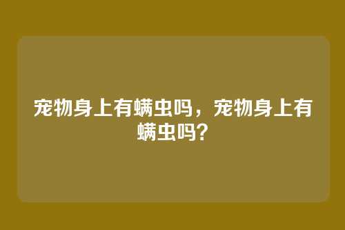 宠物身上有螨虫吗,宠物身上有螨虫吗?