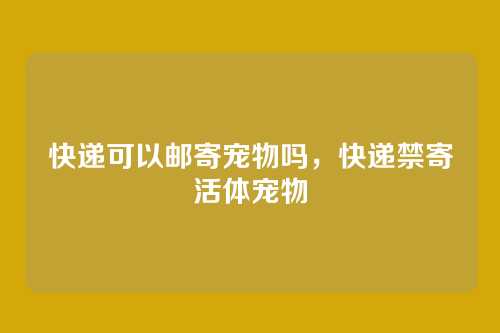 快递可以邮寄宠物吗,快递禁寄活体宠物