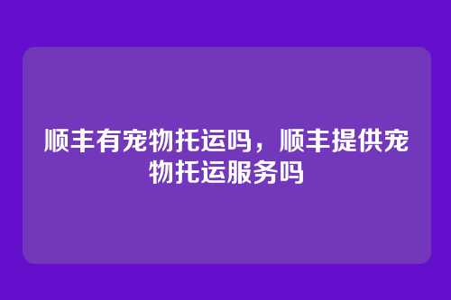 顺丰有宠物托运吗,顺丰提供宠物托运服务吗