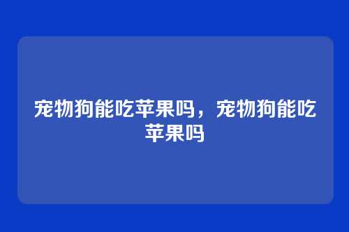 宠物狗能吃苹果吗,宠物狗能吃苹果吗