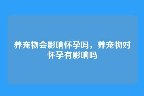 养宠物会影响怀孕吗，养宠物对怀孕有影响吗