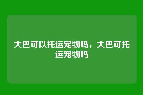 大巴可以托运宠物吗,大巴可托运宠物吗