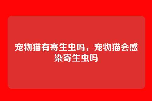 宠物猫有寄生虫吗,宠物猫会感染寄生虫吗