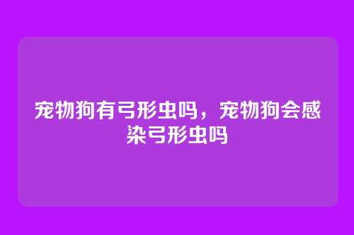 宠物狗有弓形虫吗,宠物狗会感染弓形虫吗