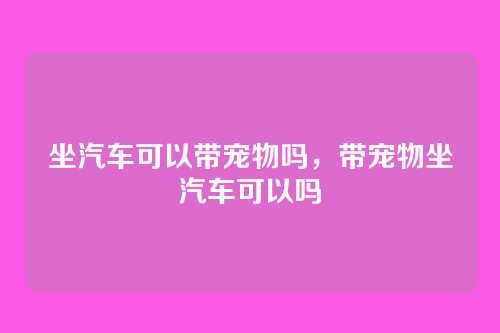 坐汽车可以带宠物吗,带宠物坐汽车可以吗