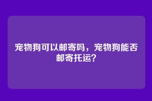 宠物狗可以邮寄吗,宠物狗能否邮寄托运?