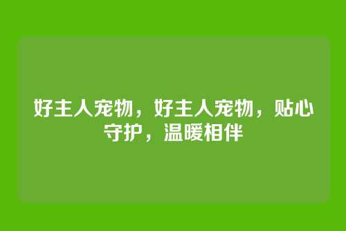 好主人宠物,好主人宠物,贴心守护,温暖相伴