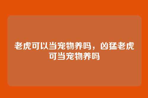 老虎可以当宠物养吗,凶猛老虎可当宠物养吗