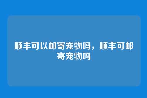 顺丰可以邮寄宠物吗,顺丰可邮寄宠物吗