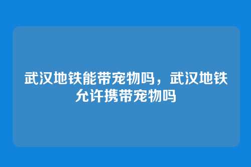 武汉地铁能带宠物吗，武汉地铁允许携带宠物吗
