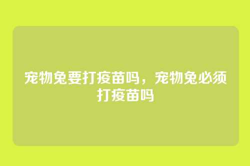 宠物兔要打疫苗吗,宠物兔必须打疫苗吗