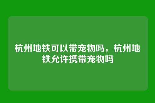 杭州地铁可以带宠物吗,杭州地铁允许携带宠物吗
