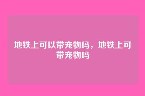 地铁上可以带宠物吗,地铁上可带宠物吗