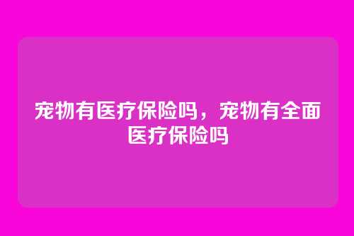 宠物有医疗保险吗,宠物有全面医疗保险吗
