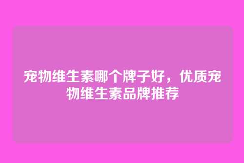 宠物维生素哪个牌子好,优质宠物维生素品牌推荐
