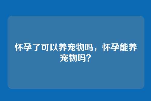 怀孕了可以养宠物吗,怀孕能养宠物吗?