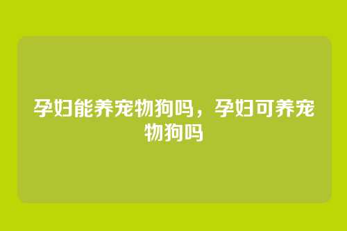 孕妇能养宠物狗吗,孕妇可养宠物狗吗
