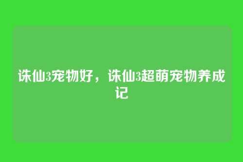 诛仙3宠物好,诛仙3超萌宠物养成记