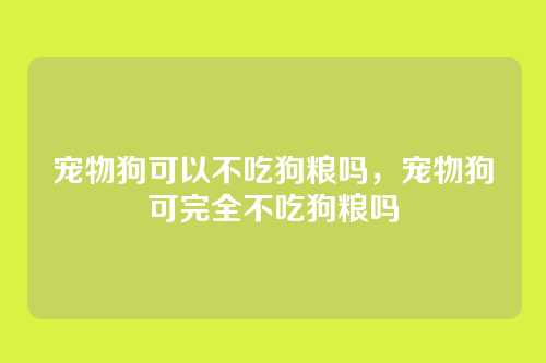 宠物狗可以不吃狗粮吗,宠物狗可完全不吃狗粮吗