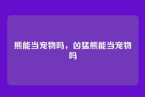 熊能当宠物吗,凶猛熊能当宠物吗