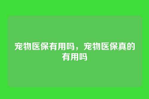 宠物医保有用吗,宠物医保真的有用吗