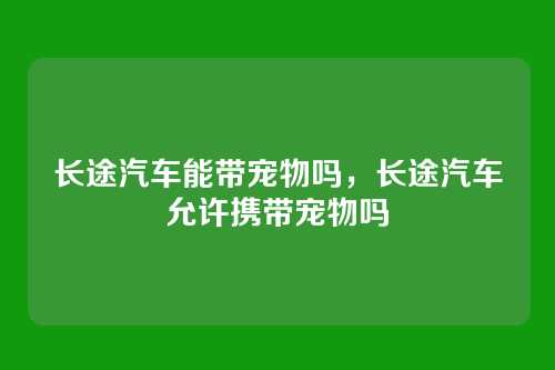长途汽车能带宠物吗,长途汽车允许携带宠物吗