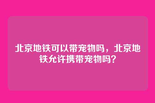 北京地铁可以带宠物吗,北京地铁允许携带宠物吗?
