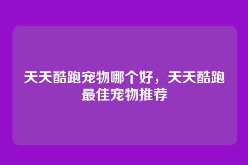 天天酷跑宠物哪个好,天天酷跑最佳宠物推荐