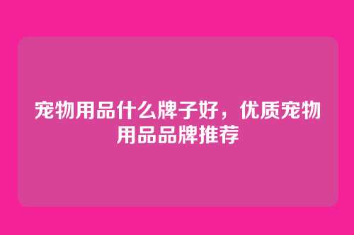宠物用品什么牌子好,优质宠物用品品牌推荐