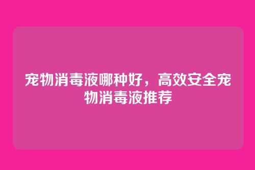 宠物消毒液哪种好,高效安全宠物消毒液推荐