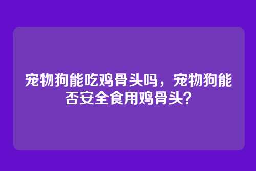 宠物狗能吃鸡骨头吗,宠物狗能否安全食用鸡骨头?