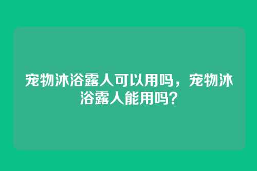 宠物沐浴露人可以用吗,宠物沐浴露人能用吗?