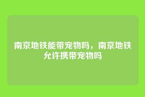 南京地铁能带宠物吗,南京地铁允许携带宠物吗