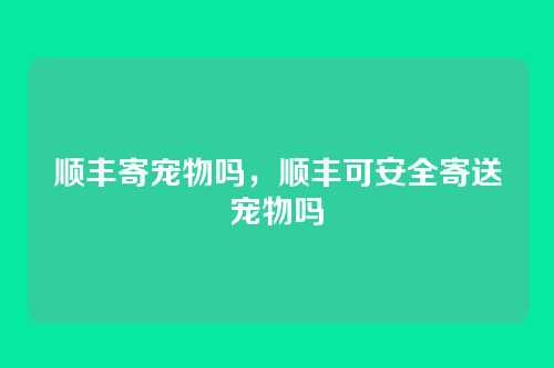 顺丰寄宠物吗,顺丰可安全寄送宠物吗