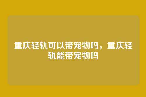 重庆轻轨可以带宠物吗,重庆轻轨能带宠物吗