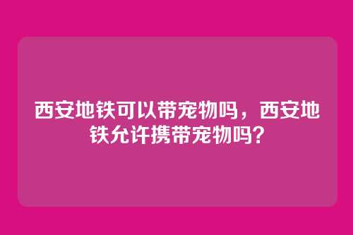 西安地铁可以带宠物吗,西安地铁允许携带宠物吗?