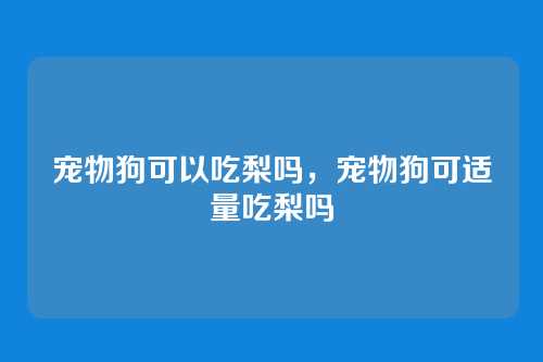 宠物狗可以吃梨吗，宠物狗可适量吃梨吗
