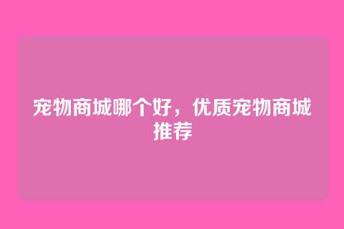 宠物商城哪个好,优质宠物商城推荐