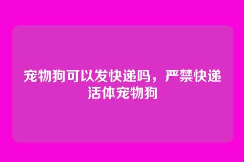 宠物狗可以发快递吗,严禁快递活体宠物狗
