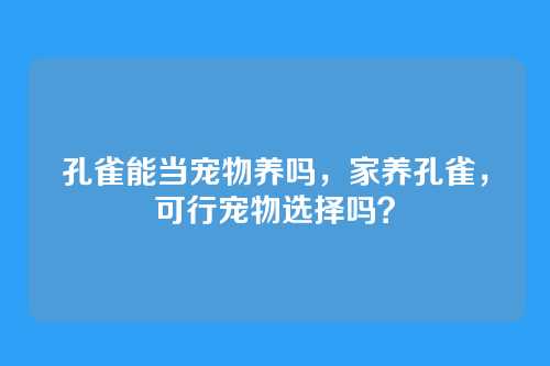 孔雀能当宠物养吗，家养孔雀，可行宠物选择吗？