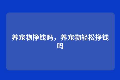 养宠物挣钱吗，养宠物轻松挣钱吗