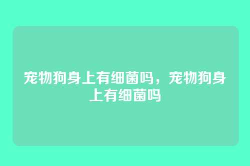 宠物狗身上有细菌吗，宠物狗身上有细菌吗