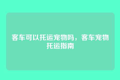 客车可以托运宠物吗，客车宠物托运指南