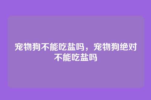 宠物狗不能吃盐吗,宠物狗绝对不能吃盐吗