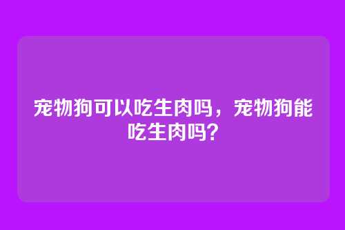 宠物狗可以吃生肉吗,宠物狗能吃生肉吗?