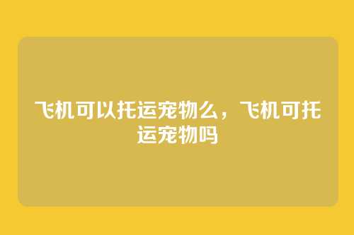 飞机可以托运宠物么,飞机可托运宠物吗