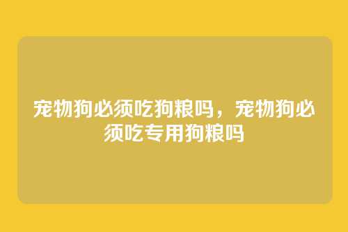 宠物狗必须吃狗粮吗,宠物狗必须吃专用狗粮吗