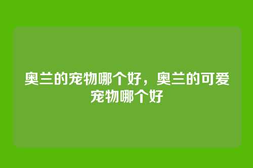奥兰的宠物哪个好,奥兰的可爱宠物哪个好