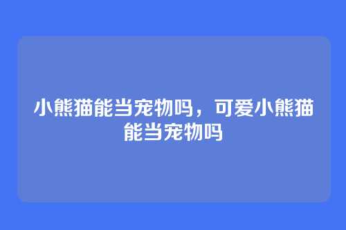 小熊猫能当宠物吗，可爱小熊猫能当宠物吗