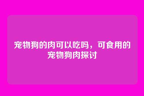 宠物狗的肉可以吃吗,可食用的宠物狗肉探讨
